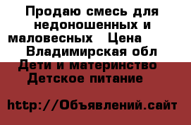 Продаю смесь для недоношенных и маловесных › Цена ­ 400 - Владимирская обл. Дети и материнство » Детское питание   